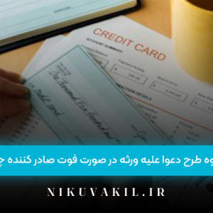 نحوه طرح دعوا علیه ورثه در صورت فوت صادر کننده چک