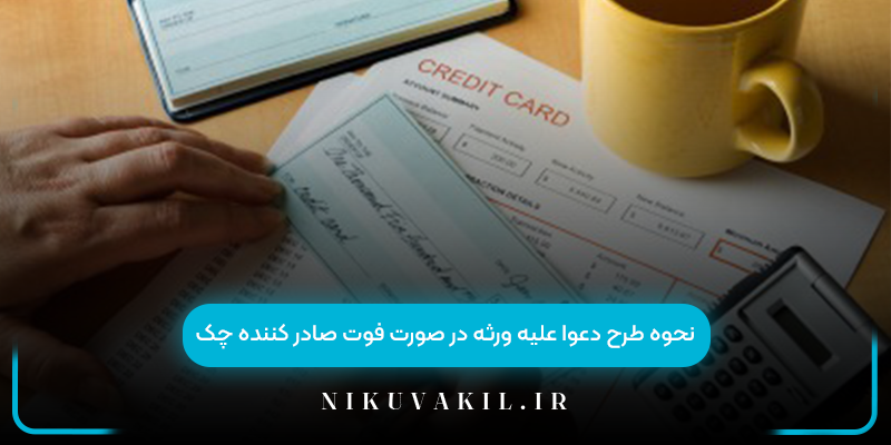 نحوه طرح دعوا علیه ورثه در صورت فوت صادر کننده چک